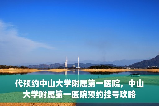 代预约中山大学附属第一医院，中山大学附属第一医院预约挂号攻略