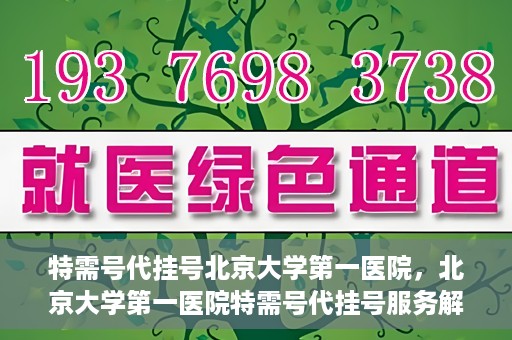 特需号代挂号北京大学第一医院，北京大学第一医院特需号代挂号服务解析
