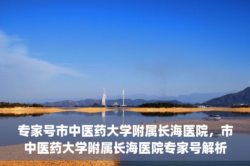 专家号市中医药大学附属长海医院，市中医药大学附属长海医院专家号解析