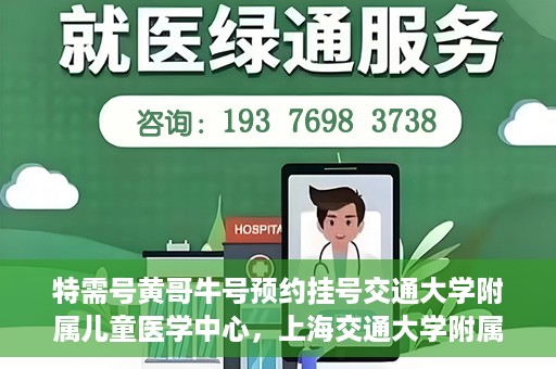 特需号黄哥牛号预约挂号交通大学附属儿童医学中心，上海交通大学附属儿童医学中心特需号黄哥牛号预约挂号服务开启