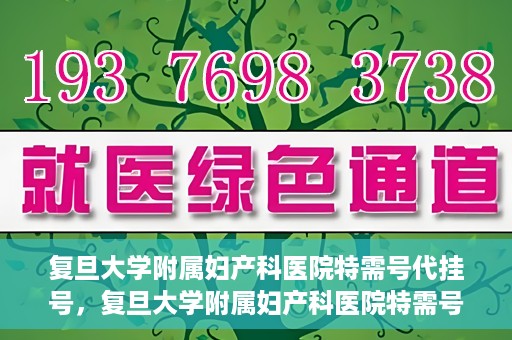 复旦大学附属妇产科医院特需号代挂号，复旦大学附属妇产科医院特需号源代挂号服务解析