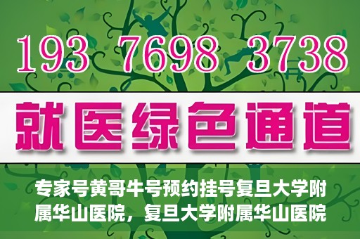 专家号黄哥牛号预约挂号复旦大学附属华山医院，复旦大学附属华山医院专家号黄哥牛号预约挂号指南