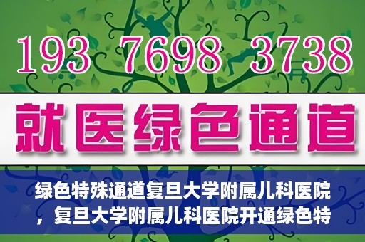 绿色特殊通道复旦大学附属儿科医院，复旦大学附属儿科医院开通绿色特殊通道，关爱儿童健康之路