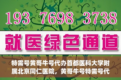 特需号黄哥牛号代办首都医科大学附属北京同仁医院，黄哥牛号特需号代办，北京同仁医院就医无忧服务