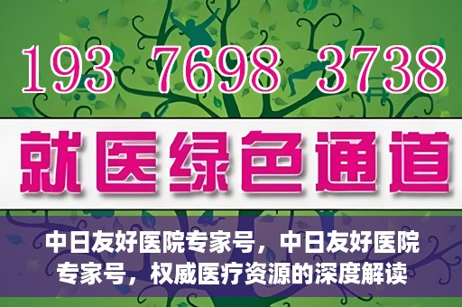 中日友好医院专家号，中日友好医院专家号，权威医疗资源的深度解读