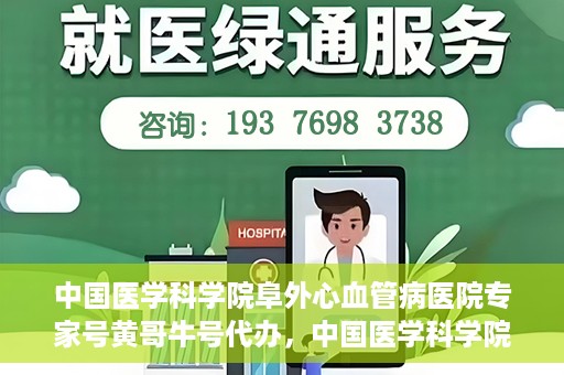 中国医学科学院阜外心血管病医院专家号黄哥牛号代办，中国医学科学院阜外心血管病医院专家号黄哥牛号挂号代办攻略