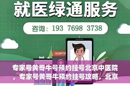 专家号黄哥牛号预约挂号北京中医院，专家号黄哥牛预约挂号攻略，北京中医院挂号指南