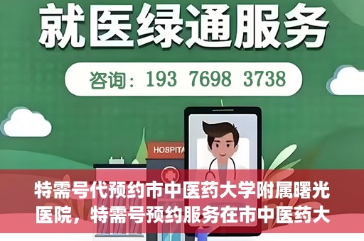 特需号代预约市中医药大学附属曙光医院，特需号预约服务在市中医药大学附属曙光医院上线