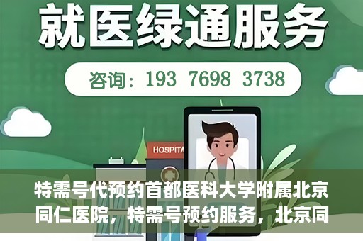 特需号代预约首都医科大学附属北京同仁医院，特需号预约服务，北京同仁医院挂号无忧