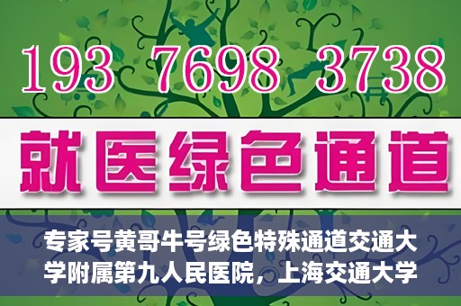专家号黄哥牛号绿色特殊通道交通大学附属第九人民医院，上海交通大学附属第九人民医院专家号黄哥牛号开启绿色特殊通道，助力健康中国建设。