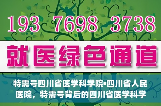 特需号四川省医学科学院•四川省人民医院，特需号背后的四川省医学科学院·四川省人民医院力量揭秘