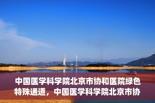 中国医学科学院北京市协和医院绿色特殊通道，中国医学科学院北京市协和医院，绿色特殊通道开启健康之门