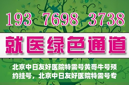北京中日友好医院特需号黄哥牛号预约挂号，北京中日友好医院特需号专家黄哥牛号预约挂号攻略