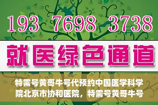 特需号黄哥牛号代预约中国医学科学院北京市协和医院，特需号黄哥牛号预约服务助力协和医学预约就医体验升级