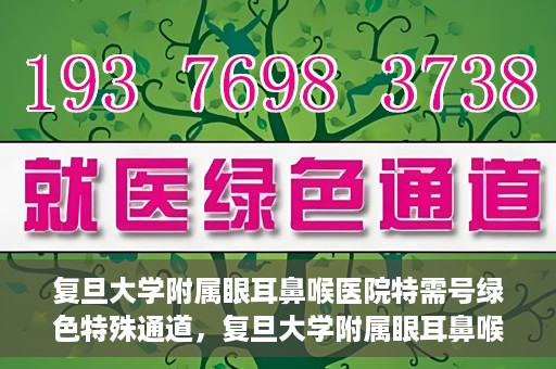 复旦大学附属眼耳鼻喉医院特需号绿色特殊通道，复旦大学附属眼耳鼻喉医院特需号绿色通道的专属服务体验