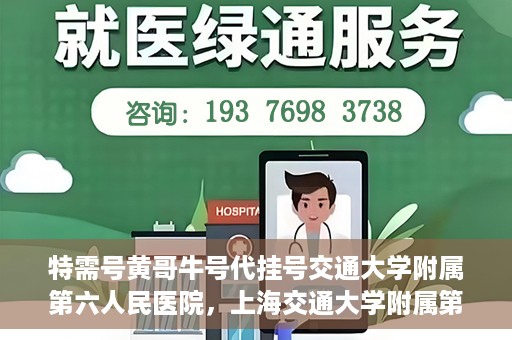 特需号黄哥牛号代挂号交通大学附属第六人民医院，上海交通大学附属第六人民医院特需号黄哥牛号代挂号服务详解