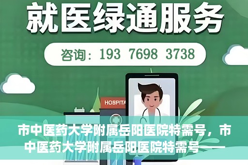 市中医药大学附属岳阳医院特需号，市中医药大学附属岳阳医院特需号——高端医疗服务体验新篇章