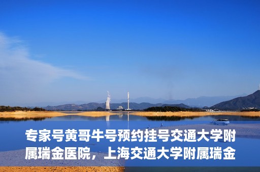 专家号黄哥牛号预约挂号交通大学附属瑞金医院，上海交通大学附属瑞金医院专家号黄哥牛预约挂号指南