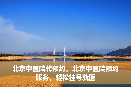 北京中医院代预约，北京中医院预约服务，轻松挂号就医