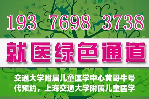 交通大学附属儿童医学中心黄哥牛号代预约，上海交通大学附属儿童医学中心黄哥牛专家预约挂号服务解析