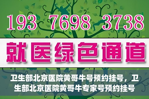 卫生部北京医院黄哥牛号预约挂号，卫生部北京医院黄哥牛专家号预约挂号攻略