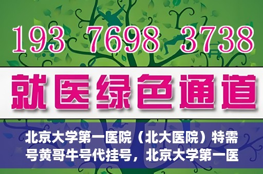 北京大学第一医院（北大医院）特需号黄哥牛号代挂号，北京大学第一医院特需号专家黄哥牛号代挂号服务解析
