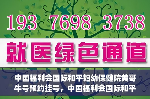 中国福利会国际和平妇幼保健院黄哥牛号预约挂号，中国福利会国际和平妇幼保健院黄哥牛号——预约挂号攻略