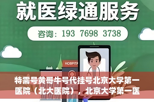 特需号黄哥牛号代挂号北京大学第一医院（北大医院），北京大学第一医院特需号黄哥牛号代挂号服务解析