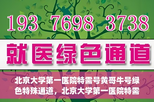 北京大学第一医院特需号黄哥牛号绿色特殊通道，北京大学第一医院特需号黄哥牛号，绿色特殊通道的独家解读