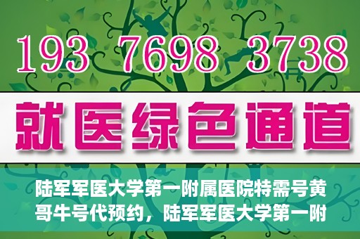 陆军军医大学第一附属医院特需号黄哥牛号代预约，陆军军医大学第一附属医院特需号预约专家黄哥牛号揭秘