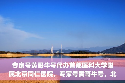专家号黄哥牛号代办首都医科大学附属北京同仁医院，专家号黄哥牛号，北京同仁医院代办服务详解