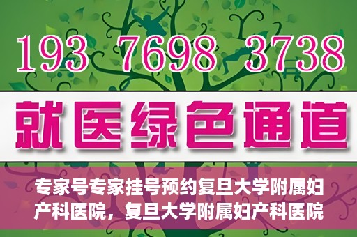 专家号专家挂号预约复旦大学附属妇产科医院，复旦大学附属妇产科医院专家号预约挂号攻略
