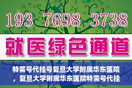 特需号代挂号复旦大学附属华东医院，复旦大学附属华东医院特需号代挂号服务解析