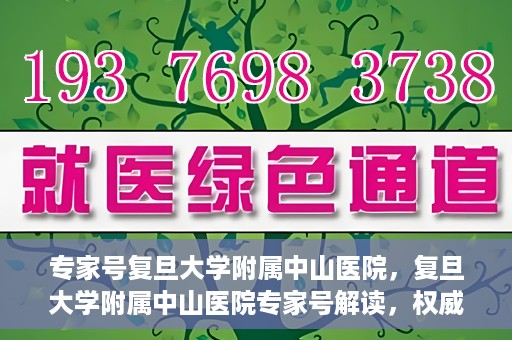 专家号复旦大学附属中山医院，复旦大学附属中山医院专家号解读，权威医疗解读，专业守护健康