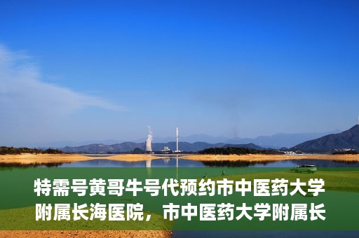 特需号黄哥牛号代预约市中医药大学附属长海医院，市中医药大学附属长海医院特需号黄哥牛号预约服务启动