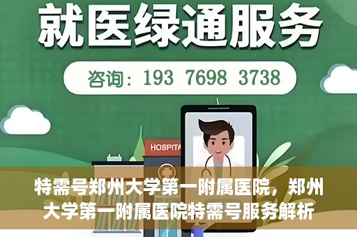 特需号郑州大学第一附属医院，郑州大学第一附属医院特需号服务解析