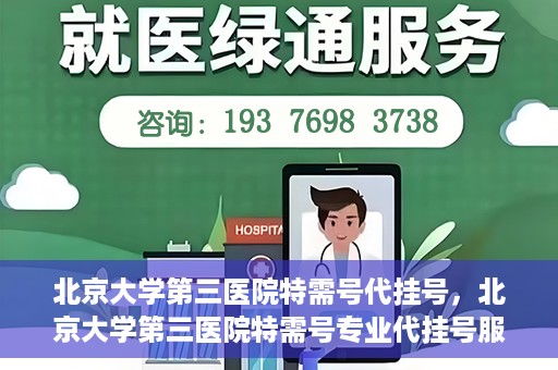 北京大学第三医院特需号代挂号，北京大学第三医院特需号专业代挂号服务解析