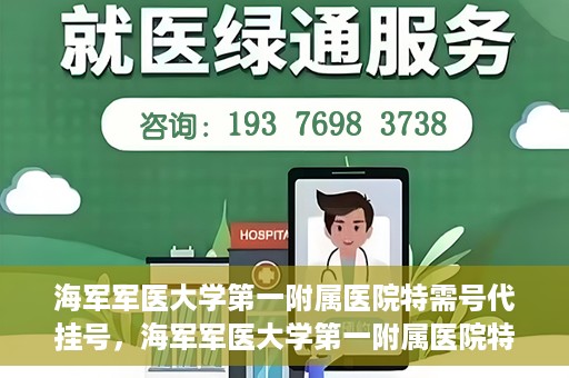 海军军医大学第一附属医院特需号代挂号，海军军医大学第一附属医院特需号源预约攻略