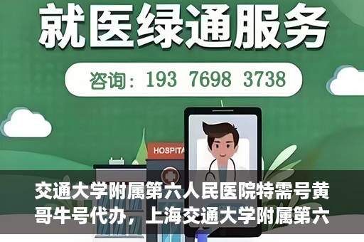 交通大学附属第六人民医院特需号黄哥牛号代办，上海交通大学附属第六人民医院特需号代办专家黄哥牛号服务解析