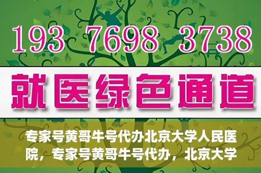 专家号黄哥牛号代办北京大学人民医院，专家号黄哥牛号代办，北京大学人民医院服务解析