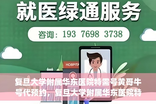 复旦大学附属华东医院特需号黄哥牛号代预约，复旦大学附属华东医院特需号黄哥牛号预约服务解析