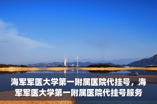 海军军医大学第一附属医院代挂号，海军军医大学第一附属医院代挂号服务详解