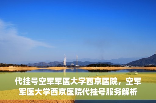 代挂号空军军医大学西京医院，空军军医大学西京医院代挂号服务解析