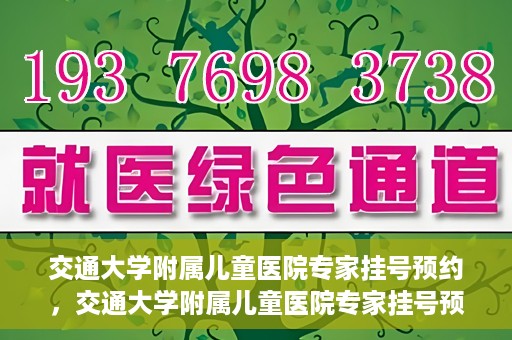 交通大学附属儿童医院专家挂号预约，交通大学附属儿童医院专家挂号预约指南