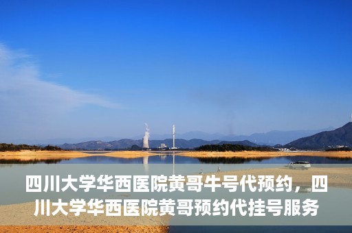 四川大学华西医院黄哥牛号代预约，四川大学华西医院黄哥预约代挂号服务启动