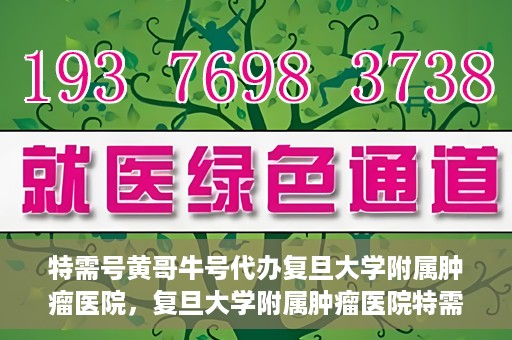 特需号黄哥牛号代办复旦大学附属肿瘤医院，复旦大学附属肿瘤医院特需号黄哥牛号代办服务详解