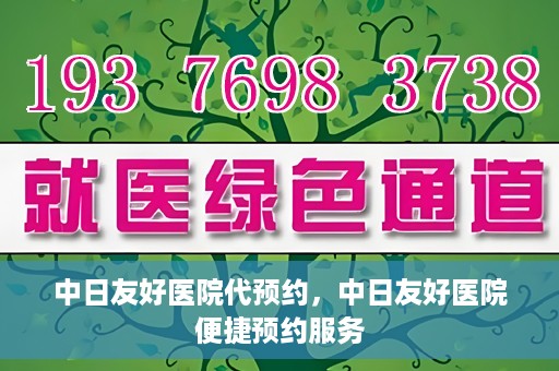 中日友好医院代预约，中日友好医院便捷预约服务