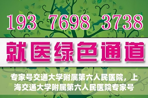 专家号交通大学附属第六人民医院，上海交通大学附属第六人民医院专家号解析