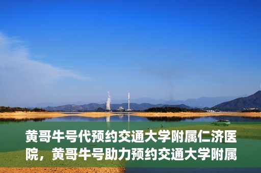 黄哥牛号代预约交通大学附属仁济医院，黄哥牛号助力预约交通大学附属仁济医院，一站式便捷就医体验
