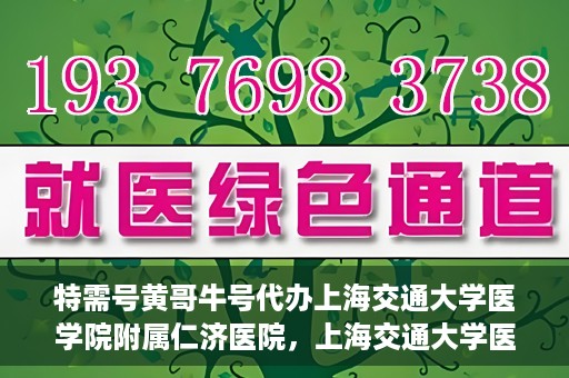 特需号黄哥牛号代办上海交通大学医学院附属仁济医院，上海交通大学医学院附属仁济医院特需号黄哥牛号代办服务解析